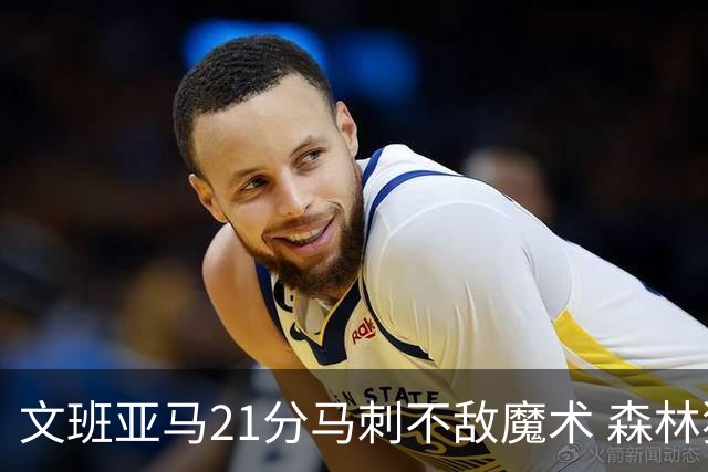 文班亚马21分马刺不敌魔术 森林狼大胜独行侠